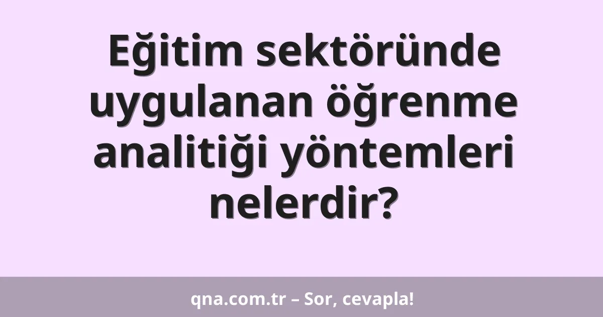 Eğitim sektöründe uygulanan öğrenme analitiği yöntemleri nelerdir?