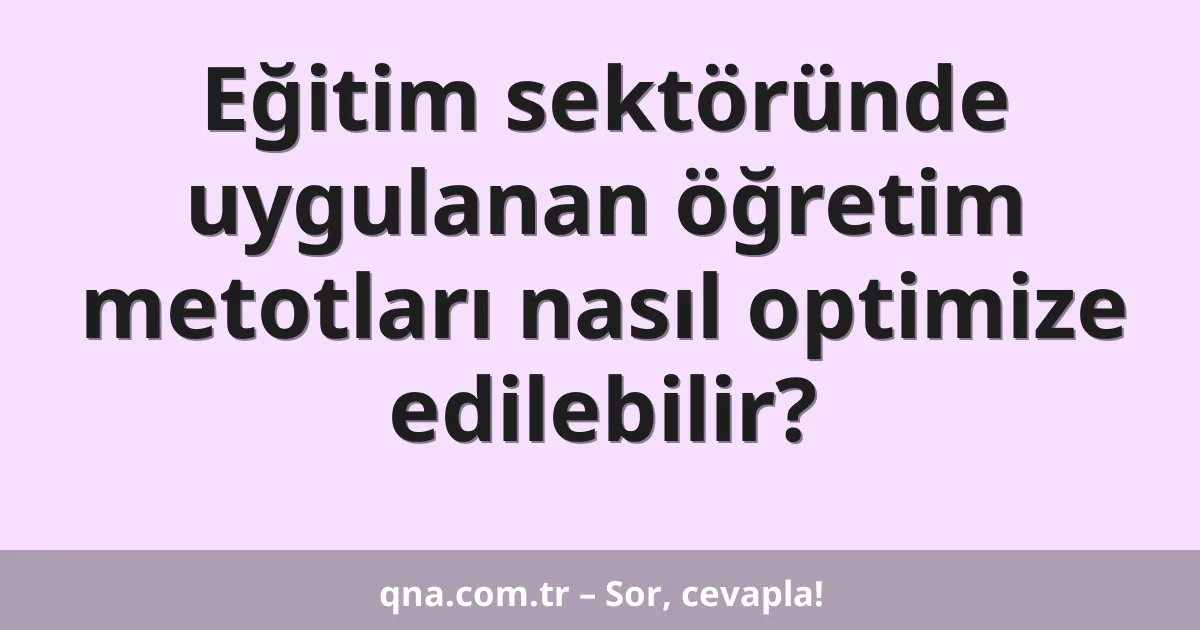 Eğitim sektöründe uygulanan öğretim metotları nasıl optimize edilebilir?