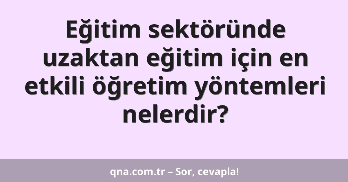 Eğitim sektöründe uzaktan eğitim için en etkili öğretim yöntemleri nelerdir?