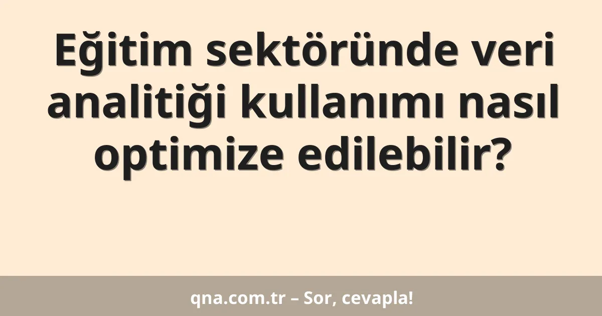 Eğitim sektöründe veri analitiği kullanımı nasıl optimize edilebilir?