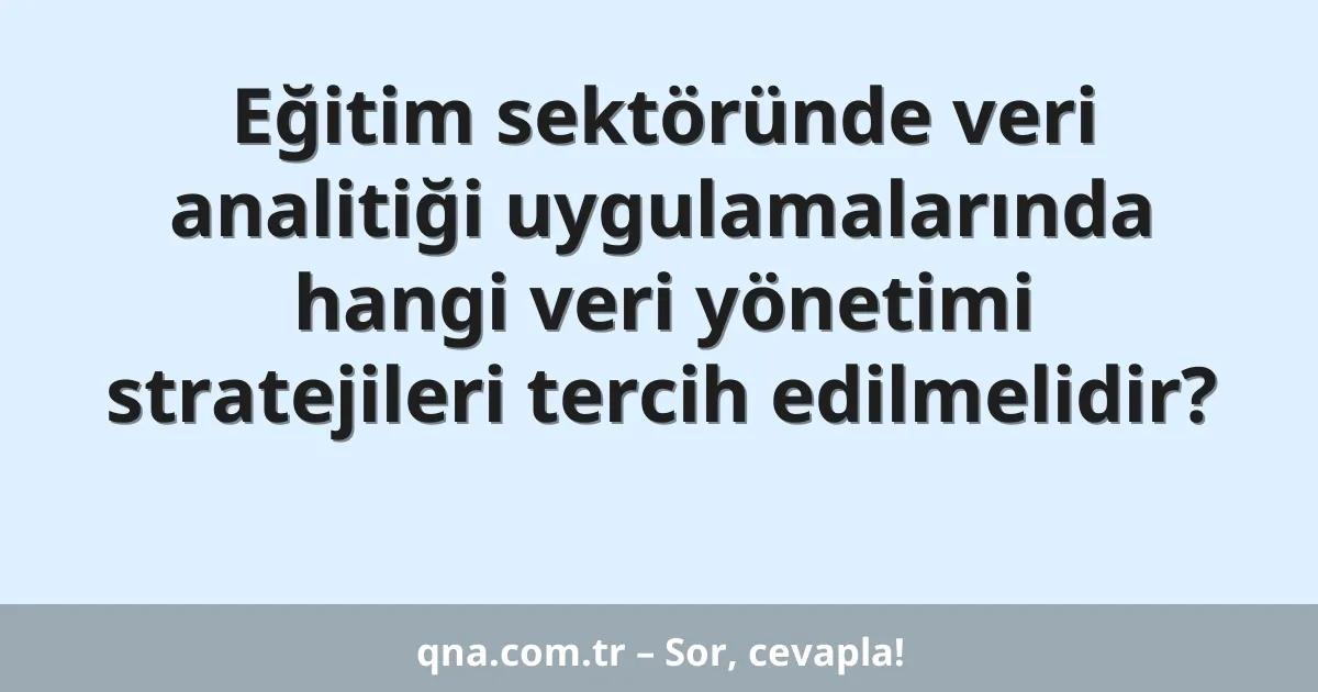 Eğitim sektöründe veri analitiği uygulamalarında hangi veri yönetimi stratejileri tercih edilmelidir?