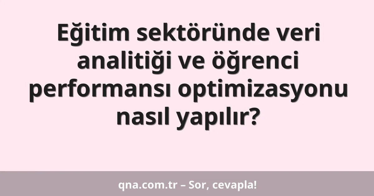 Eğitim sektöründe veri analitiği ve öğrenci performansı optimizasyonu nasıl yapılır?