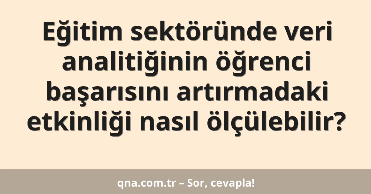 Eğitim sektöründe veri analitiğinin öğrenci başarısını artırmadaki etkinliği nasıl ölçülebilir?