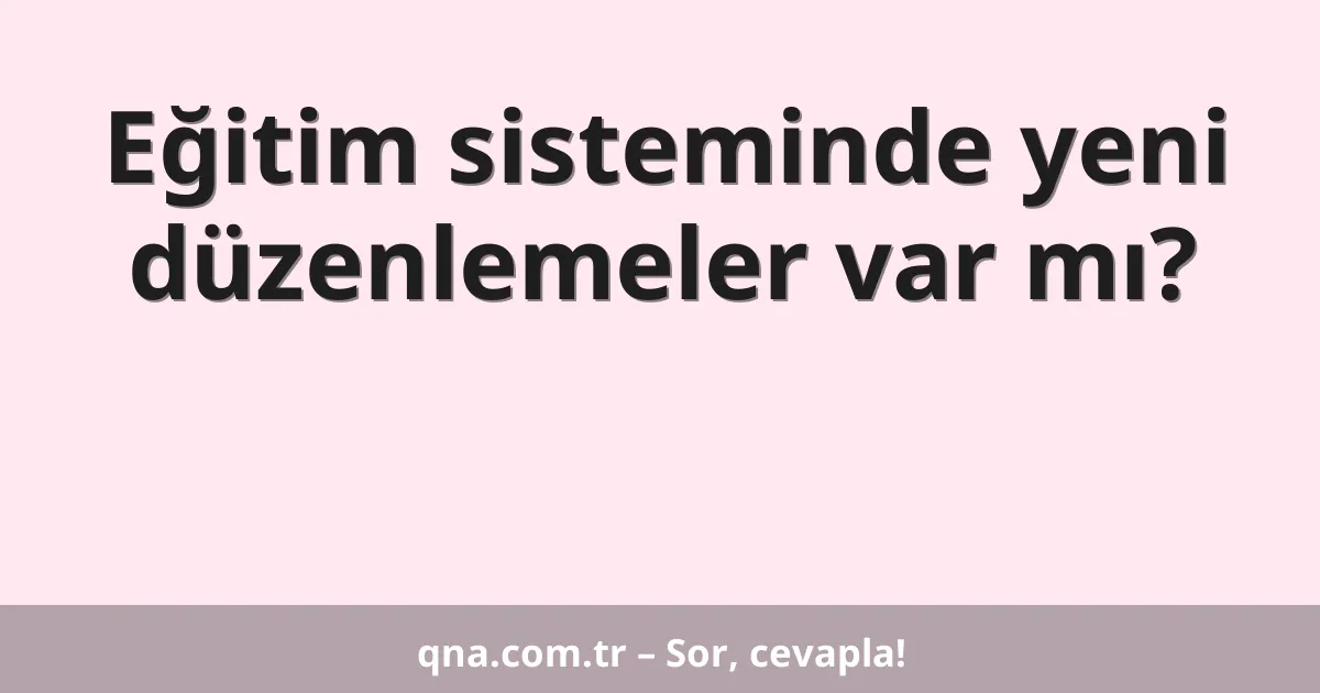 Eğitim sisteminde yeni düzenlemeler var mı?