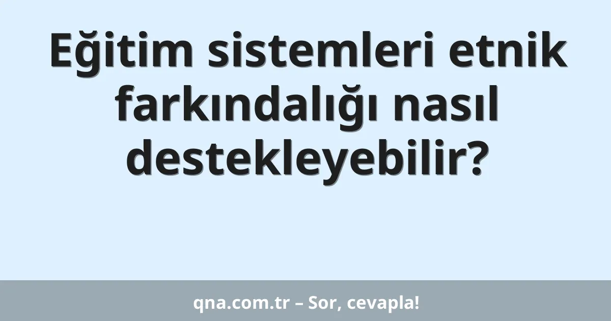 Eğitim sistemleri etnik farkındalığı nasıl destekleyebilir?