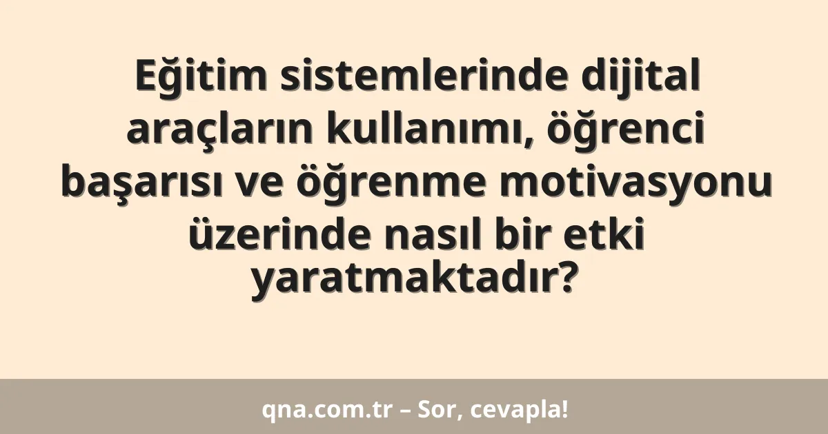 Eğitim sistemlerinde dijital araçların kullanımı, öğrenci başarısı ve öğrenme motivasyonu üzerinde nasıl bir etki yaratmaktadır?