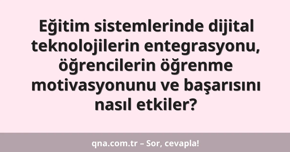 Eğitim sistemlerinde dijital teknolojilerin entegrasyonu, öğrencilerin öğrenme motivasyonunu ve başarısını nasıl etkiler?