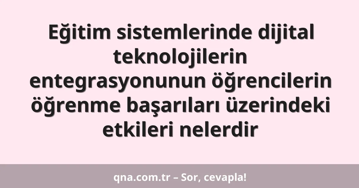 Eğitim sistemlerinde dijital teknolojilerin entegrasyonunun öğrencilerin öğrenme başarıları üzerindeki etkileri nelerdir