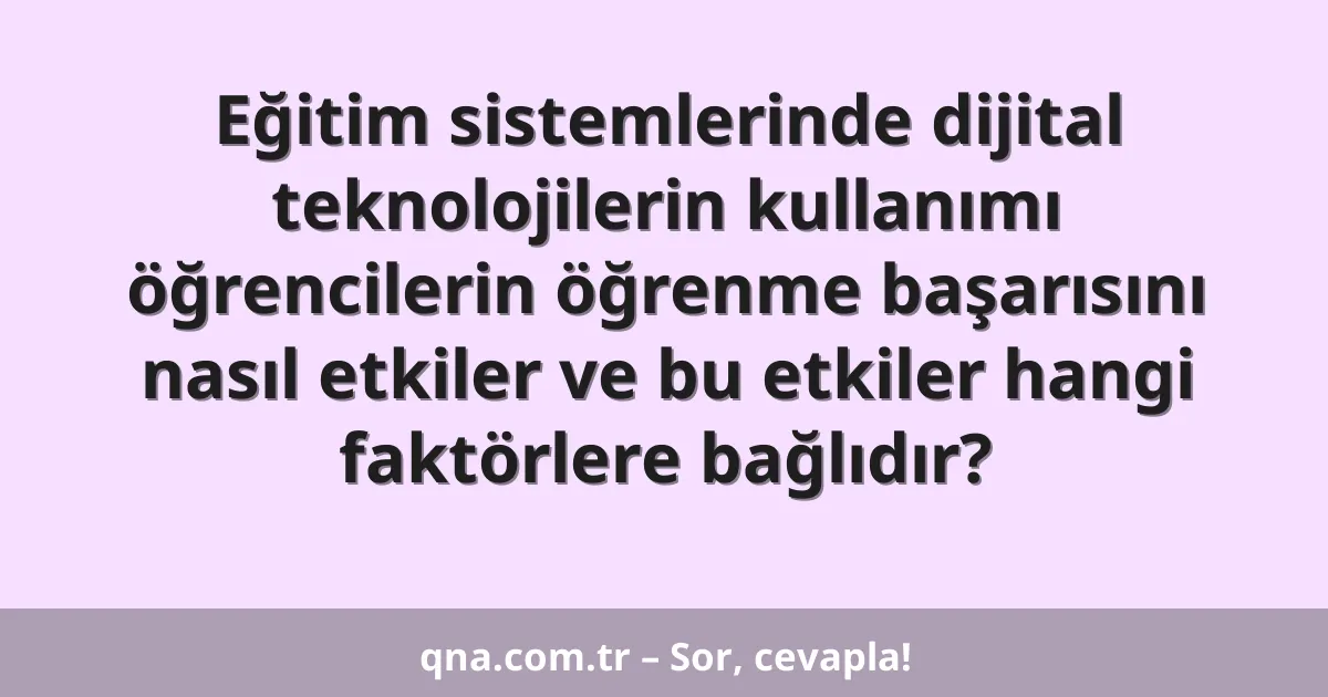 Eğitim sistemlerinde dijital teknolojilerin kullanımı öğrencilerin öğrenme başarısını nasıl etkiler ve bu etkiler hangi faktörlere bağlıdır?