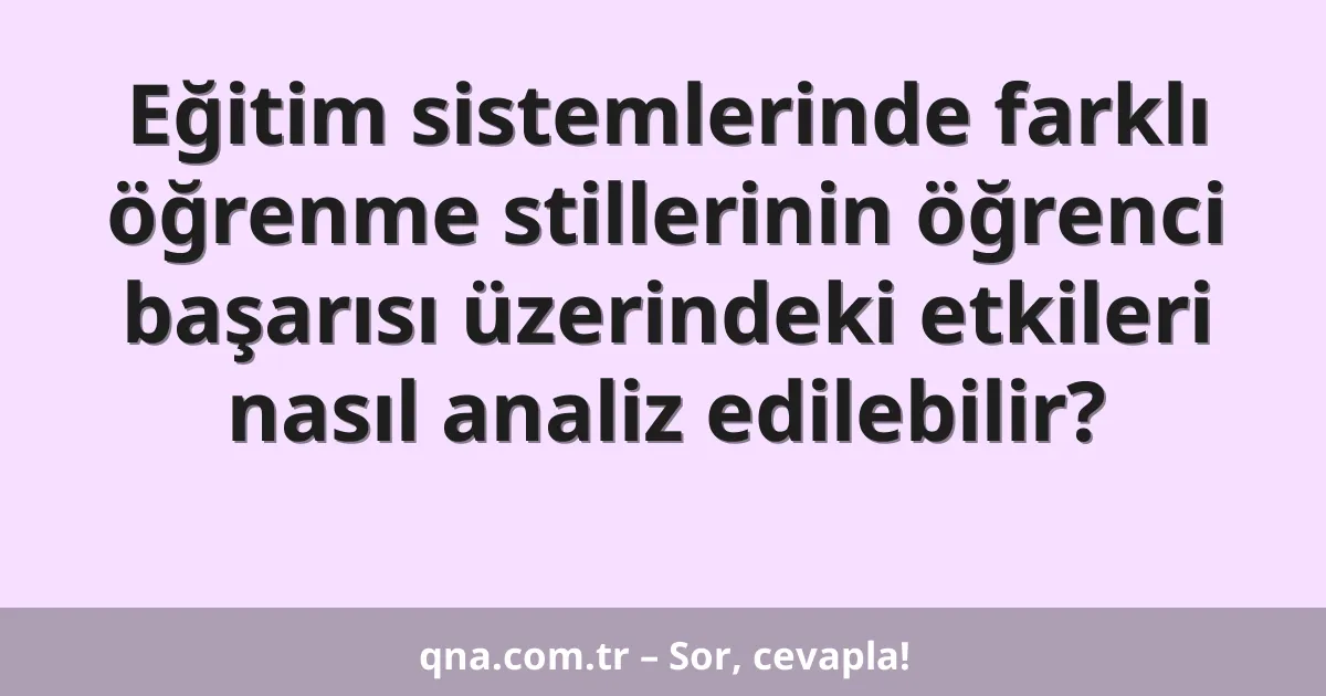 Eğitim sistemlerinde farklı öğrenme stillerinin öğrenci başarısı üzerindeki etkileri nasıl analiz edilebilir?