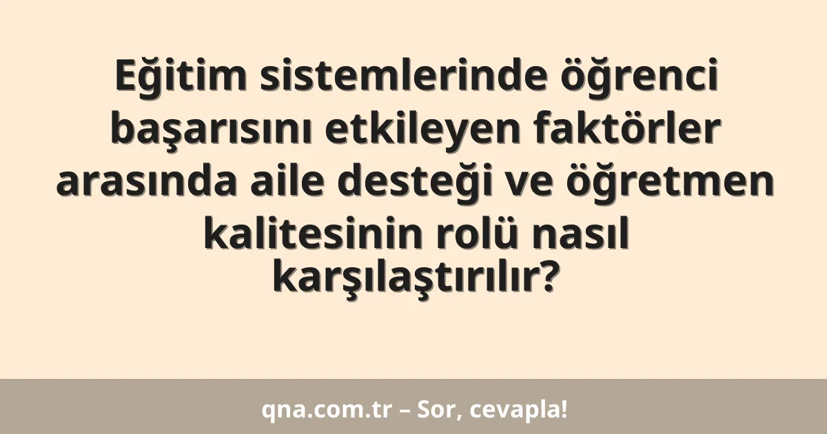 Eğitim sistemlerinde öğrenci başarısını etkileyen faktörler arasında aile desteği ve öğretmen kalitesinin rolü nasıl karşılaştırılır?
