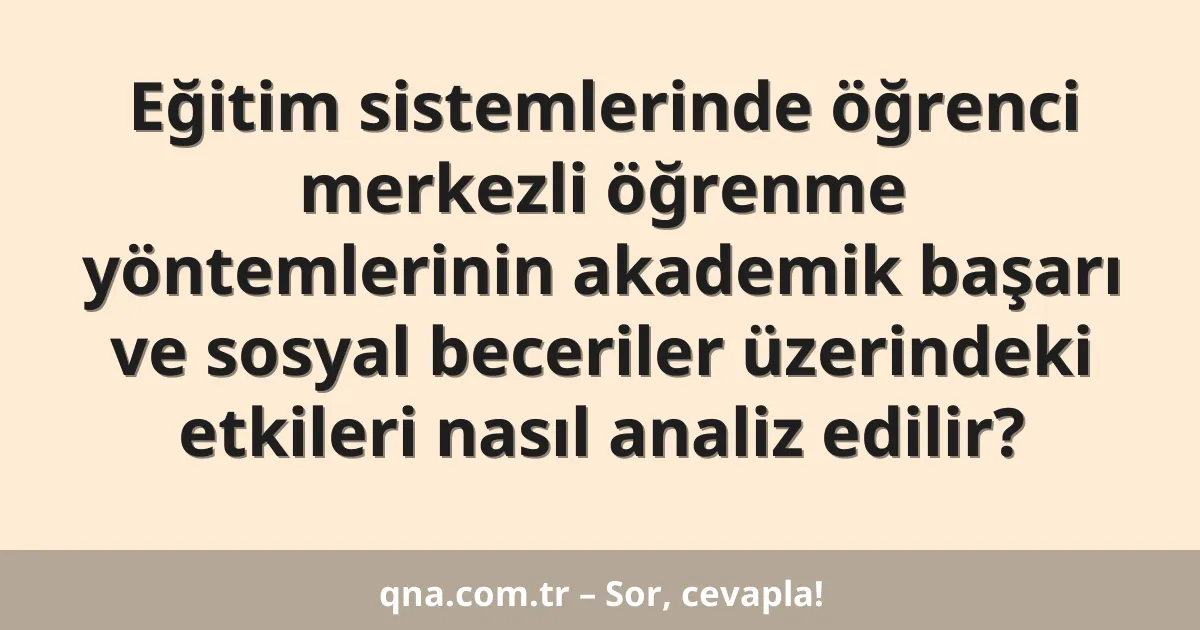 Eğitim sistemlerinde öğrenci merkezli öğrenme yöntemlerinin akademik başarı ve sosyal beceriler üzerindeki etkileri nasıl analiz edilir?