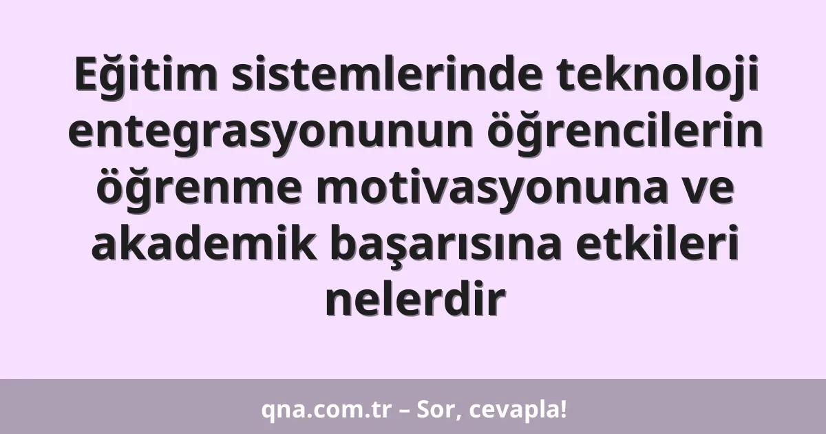 Eğitim sistemlerinde teknoloji entegrasyonunun öğrencilerin öğrenme motivasyonuna ve akademik başarısına etkileri nelerdir