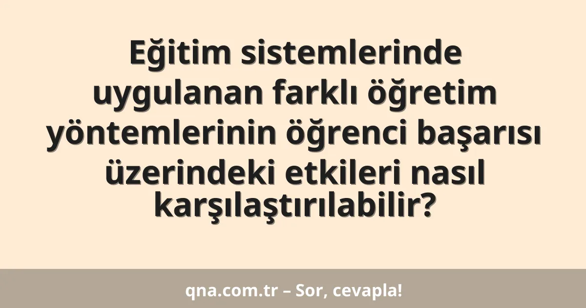 Eğitim sistemlerinde uygulanan farklı öğretim yöntemlerinin öğrenci başarısı üzerindeki etkileri nasıl karşılaştırılabilir?