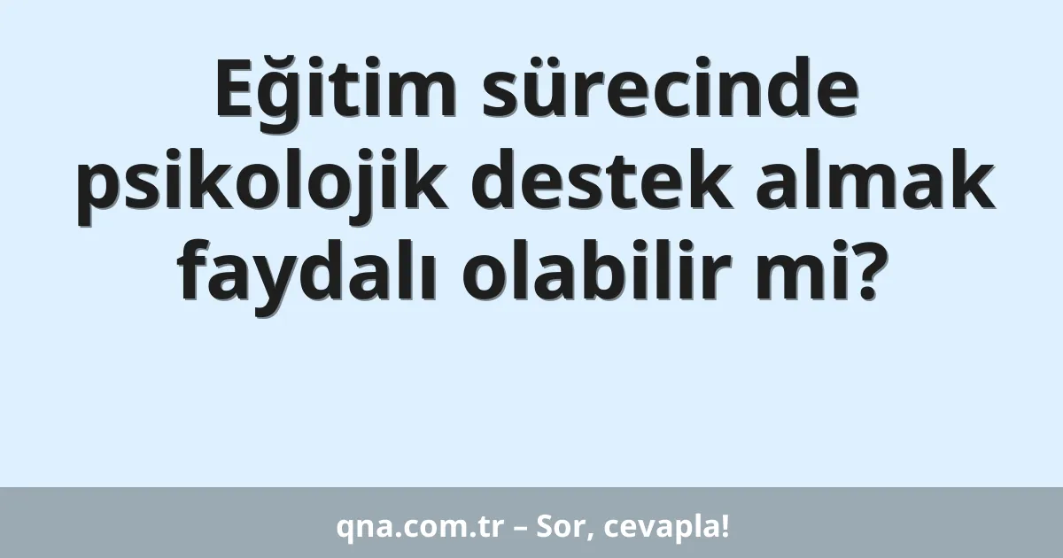 Eğitim sürecinde psikolojik destek almak faydalı olabilir mi?