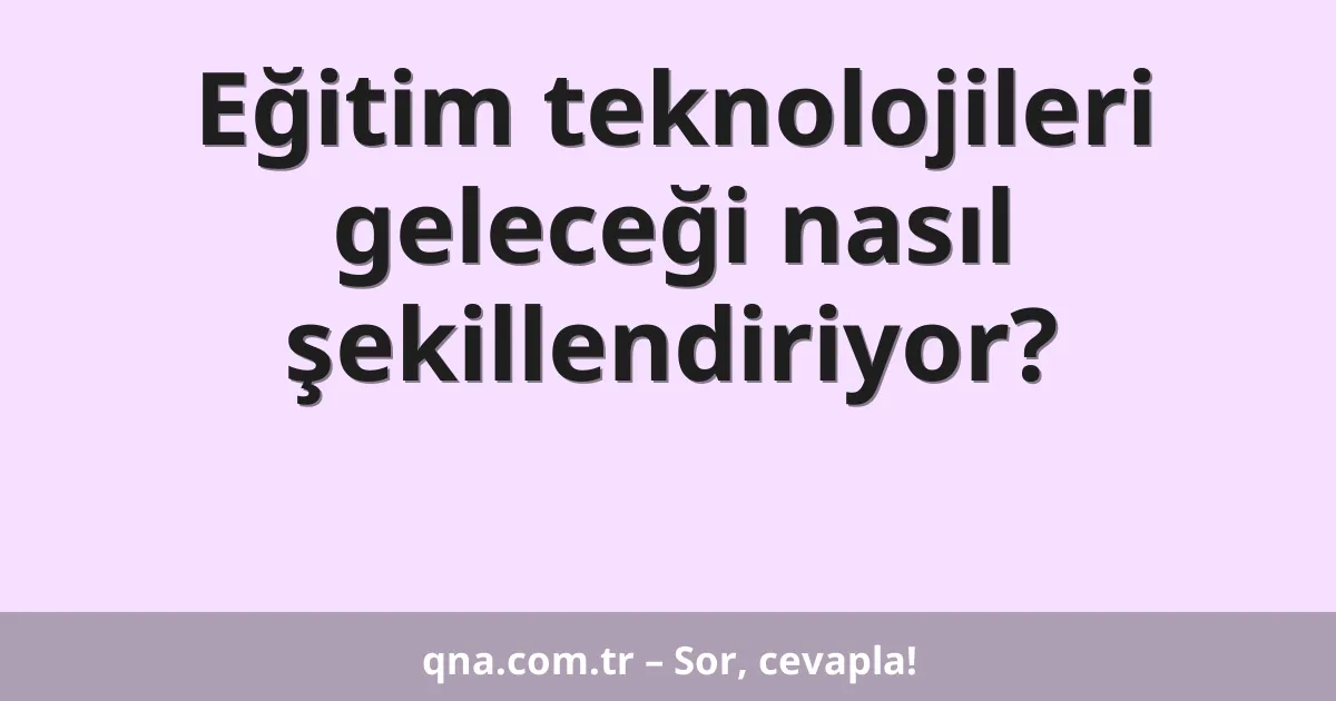 Eğitim teknolojileri geleceği nasıl şekillendiriyor?