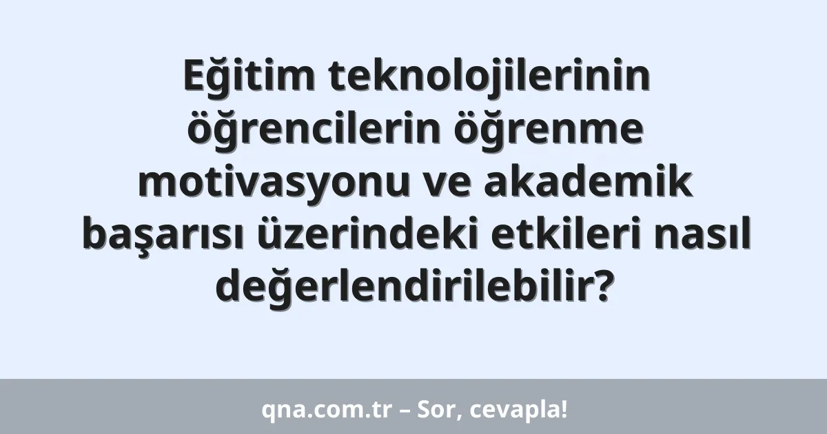 Eğitim teknolojilerinin öğrencilerin öğrenme motivasyonu ve akademik başarısı üzerindeki etkileri nasıl değerlendirilebilir?
