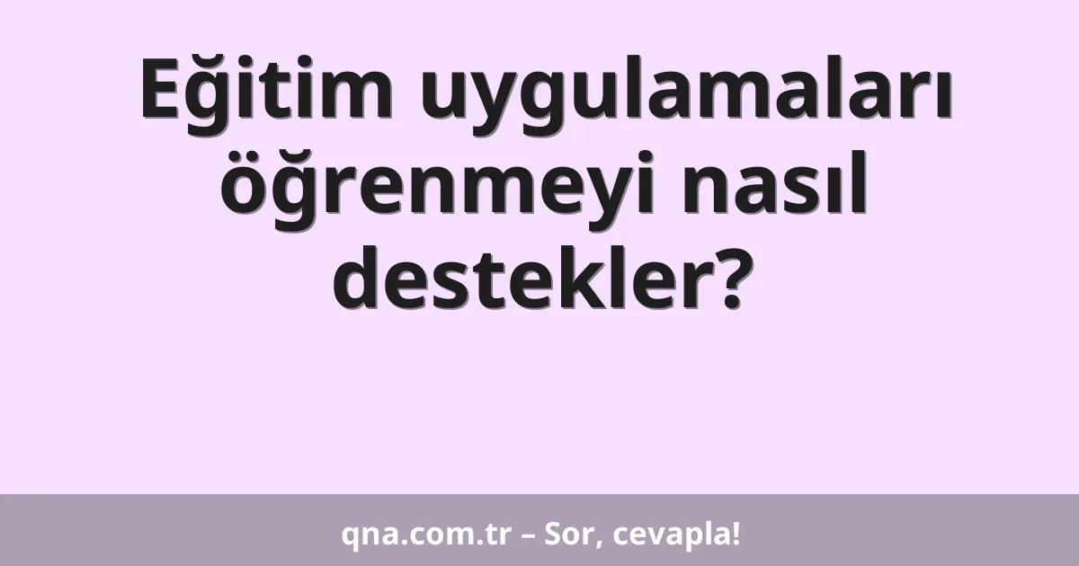 Eğitim uygulamaları öğrenmeyi nasıl destekler?