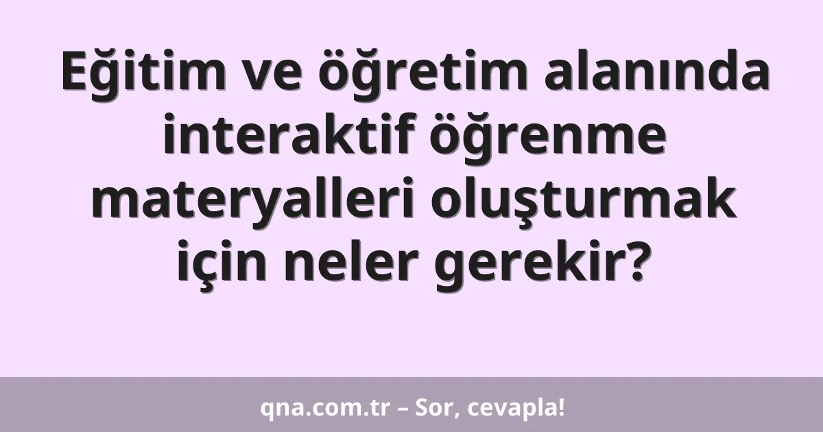 Eğitim ve öğretim alanında interaktif öğrenme materyalleri oluşturmak için neler gerekir?