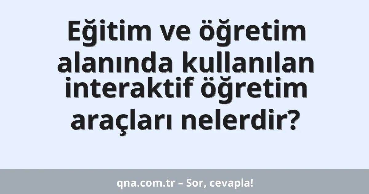 Eğitim ve öğretim alanında kullanılan interaktif öğretim araçları nelerdir?