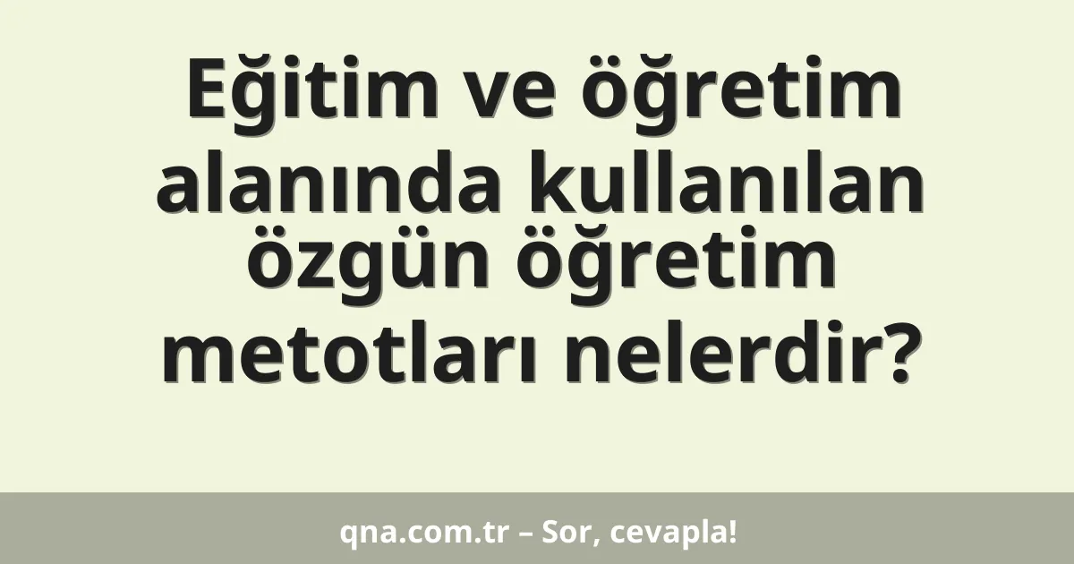 Eğitim ve öğretim alanında kullanılan özgün öğretim metotları nelerdir?