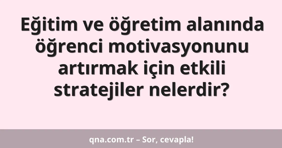 Eğitim ve öğretim alanında öğrenci motivasyonunu artırmak için etkili stratejiler nelerdir?