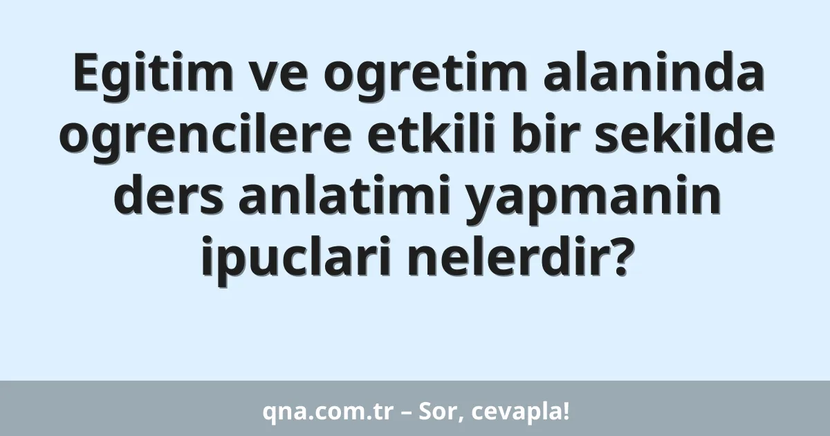 Egitim ve ogretim alaninda ogrencilere etkili bir sekilde ders anlatimi yapmanin ipuclari nelerdir?