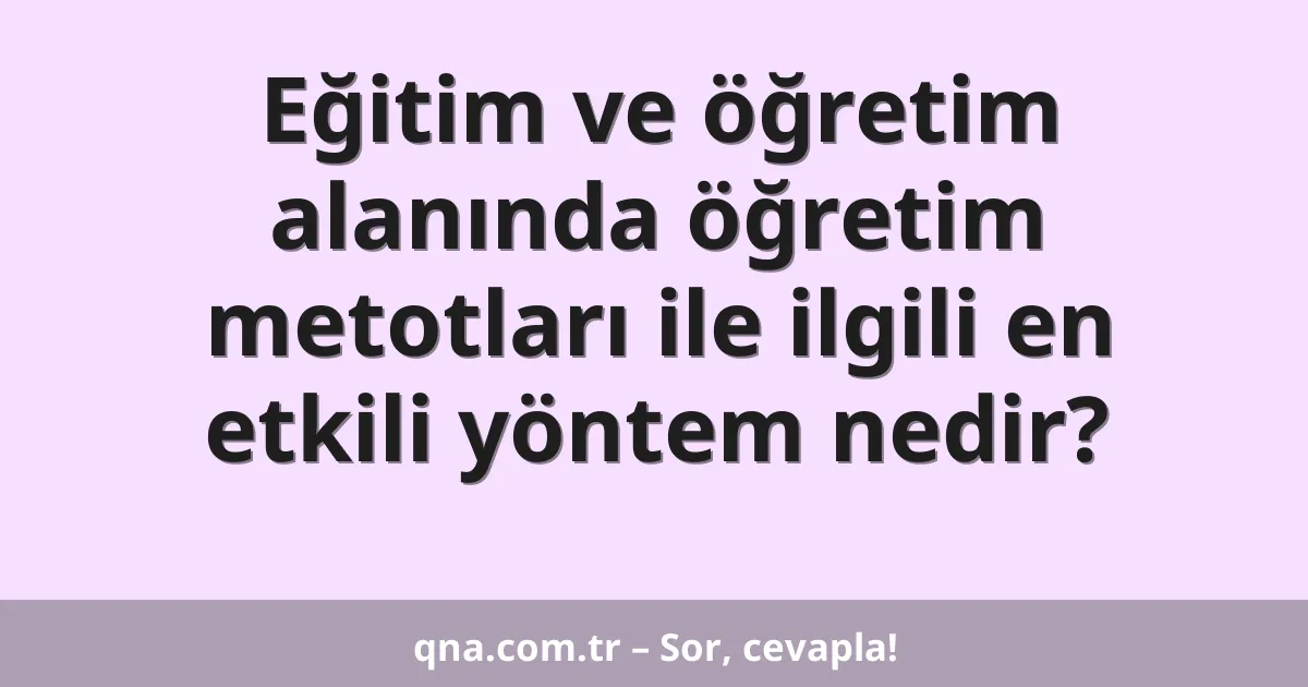 Eğitim ve öğretim alanında öğretim metotları ile ilgili en etkili yöntem nedir?