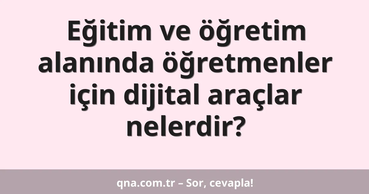 Eğitim ve öğretim alanında öğretmenler için dijital araçlar nelerdir?
