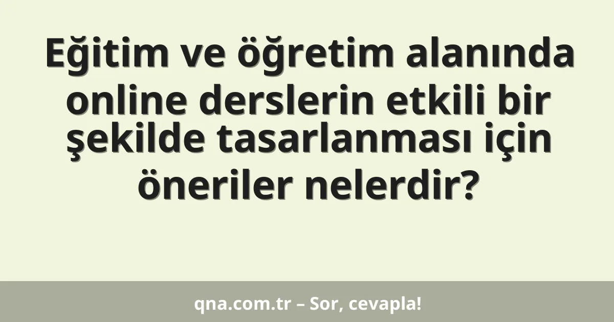 Eğitim ve öğretim alanında online derslerin etkili bir şekilde tasarlanması için öneriler nelerdir?