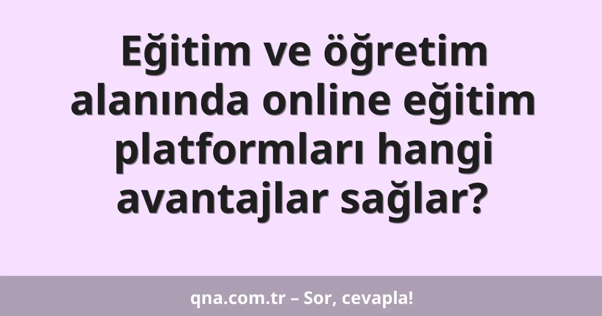 Eğitim ve öğretim alanında online eğitim platformları hangi avantajlar sağlar?