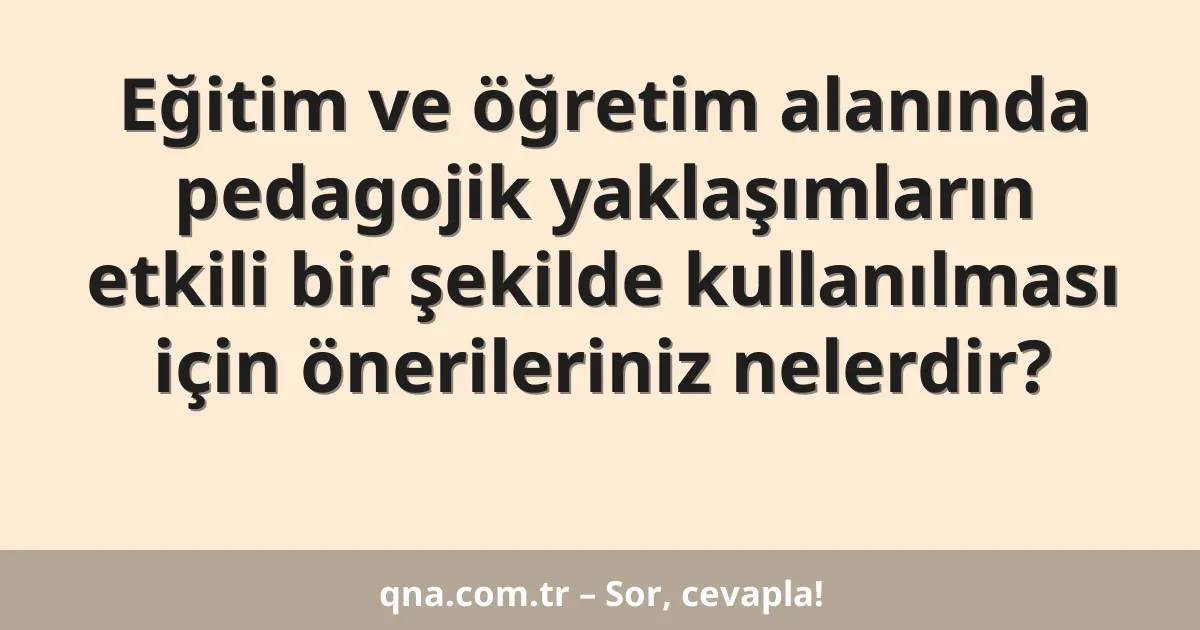 Eğitim ve öğretim alanında pedagojik yaklaşımların etkili bir şekilde kullanılması için önerileriniz nelerdir?