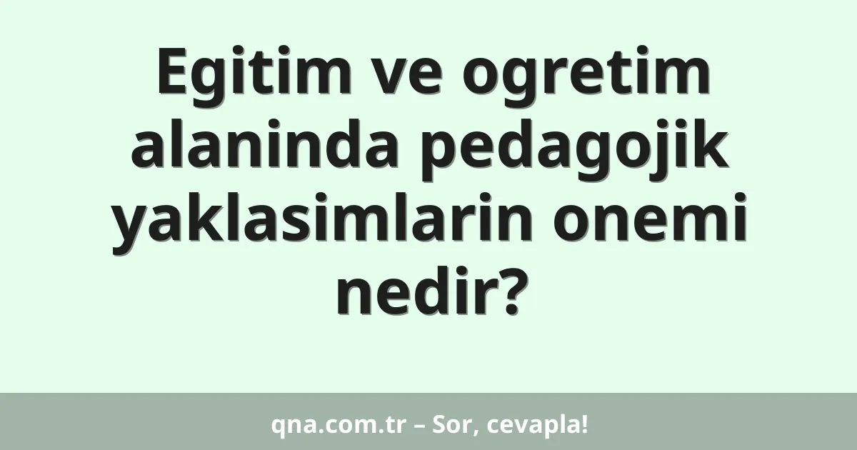 Egitim ve ogretim alaninda pedagojik yaklasimlarin onemi nedir?