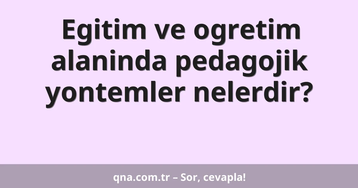 Egitim ve ogretim alaninda pedagojik yontemler nelerdir?