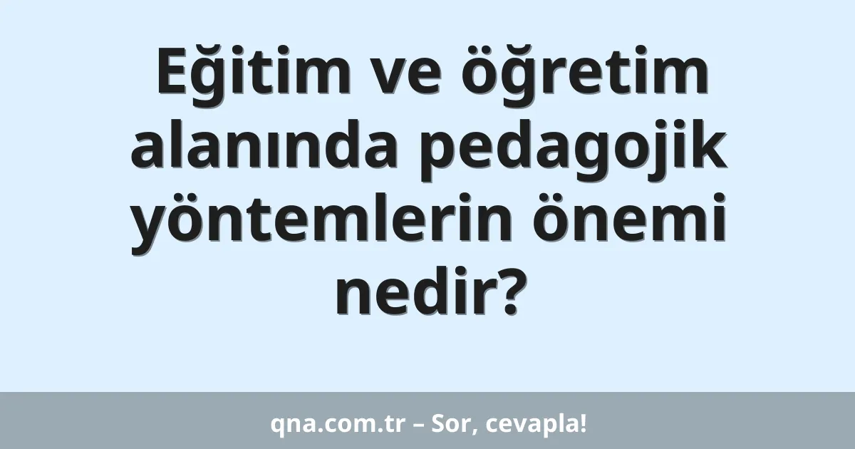 Eğitim ve öğretim alanında pedagojik yöntemlerin önemi nedir?