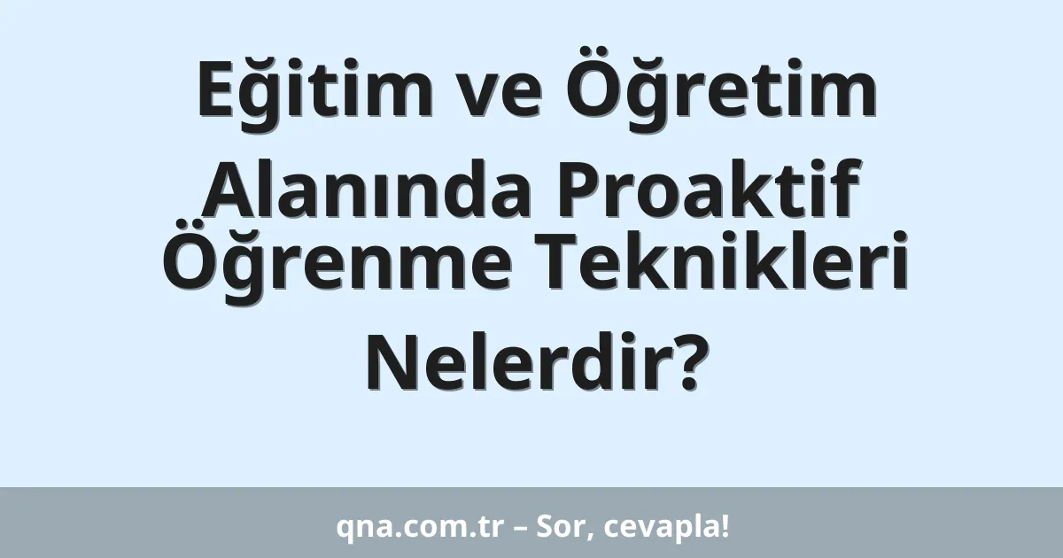 Eğitim ve Öğretim Alanında Proaktif Öğrenme Teknikleri Nelerdir?