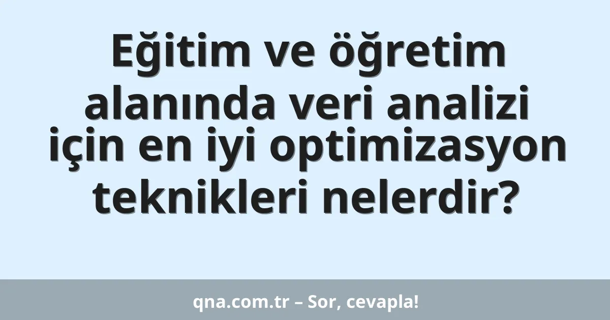 Eğitim ve öğretim alanında veri analizi için en iyi optimizasyon teknikleri nelerdir?