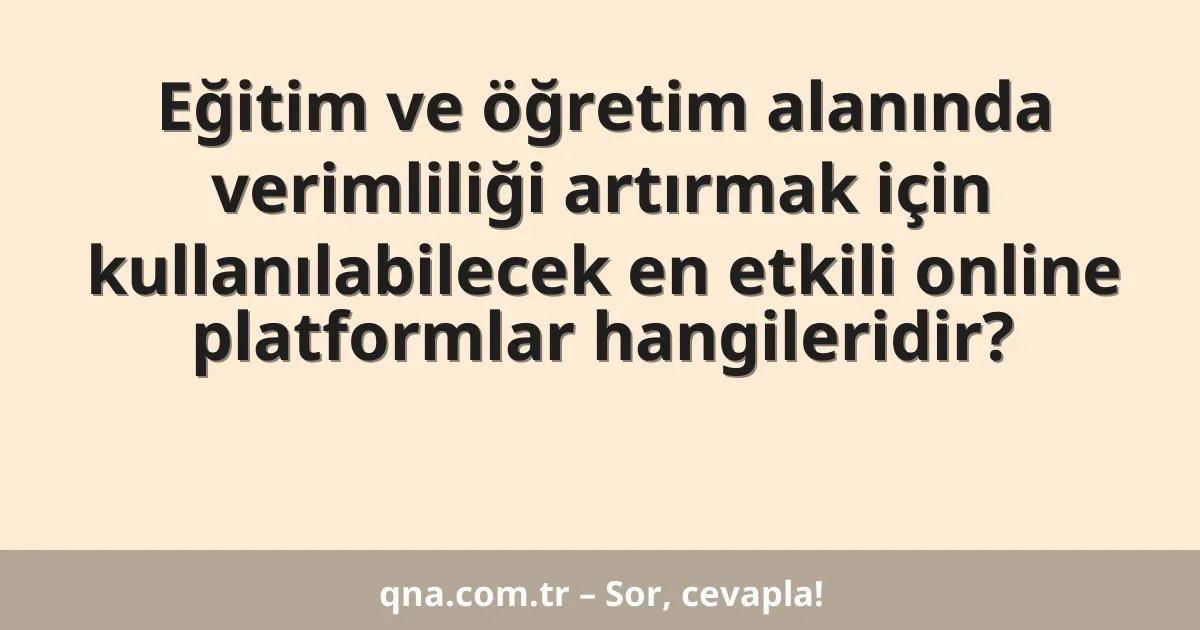 Eğitim ve öğretim alanında verimliliği artırmak için kullanılabilecek en etkili online platformlar hangileridir?