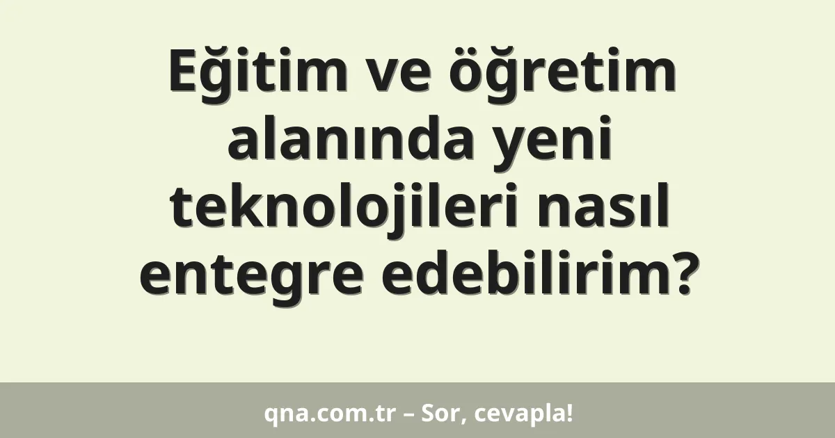 Eğitim ve öğretim alanında yeni teknolojileri nasıl entegre edebilirim?