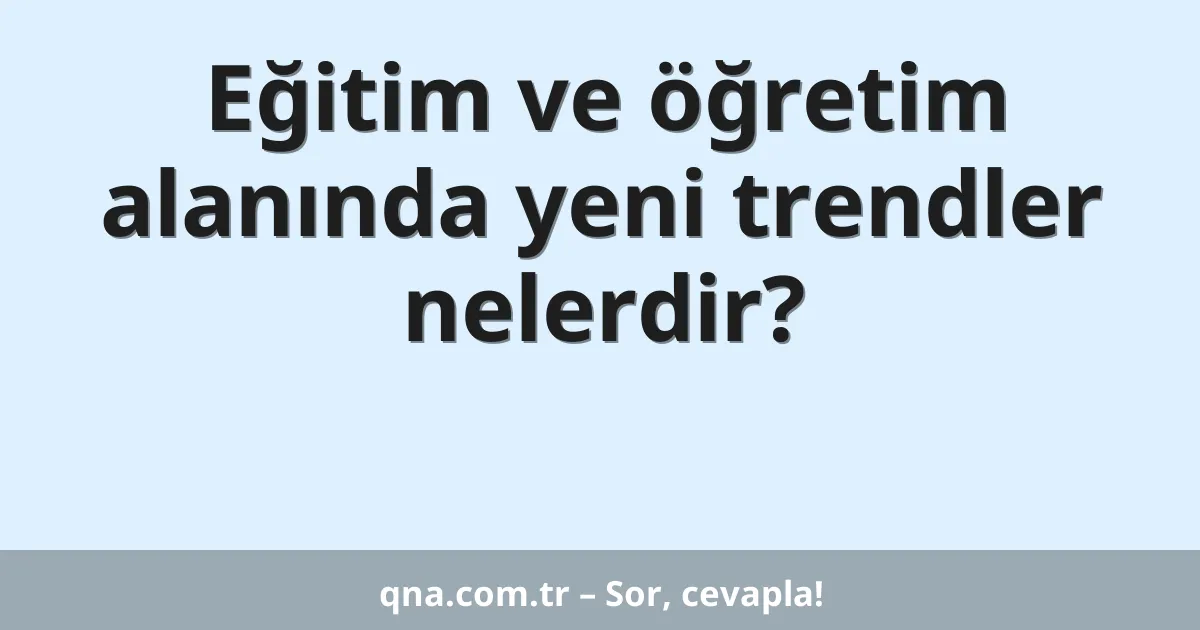 Eğitim ve öğretim alanında yeni trendler nelerdir?