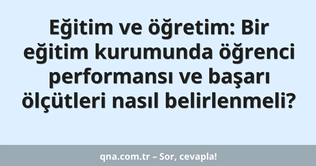 Eğitim ve öğretim: Bir eğitim kurumunda öğrenci performansı ve başarı ölçütleri nasıl belirlenmeli?