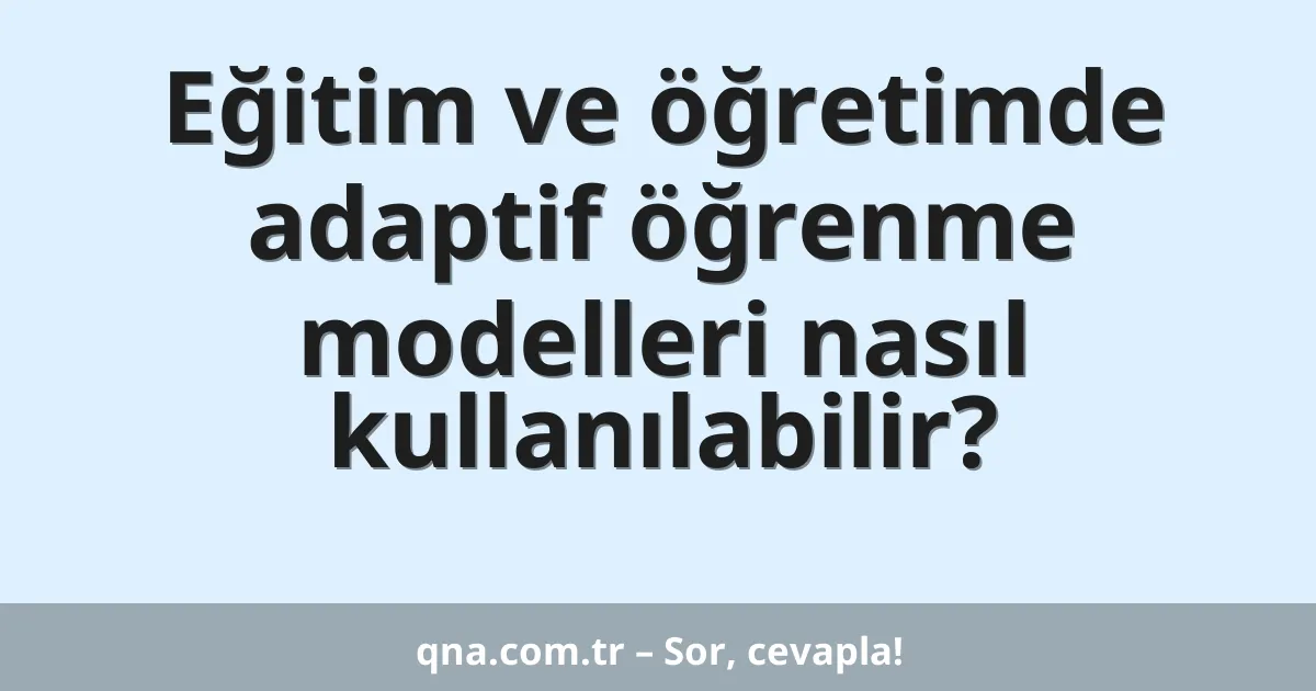 Eğitim ve öğretimde adaptif öğrenme modelleri nasıl kullanılabilir?