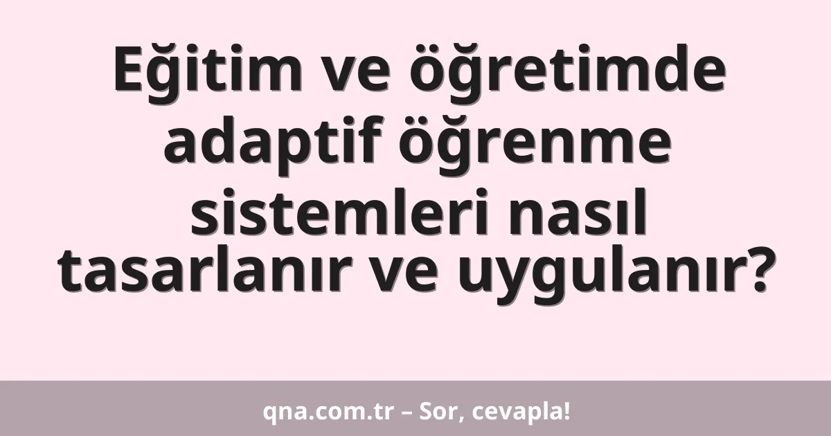 Eğitim ve öğretimde adaptif öğrenme sistemleri nasıl tasarlanır ve uygulanır?