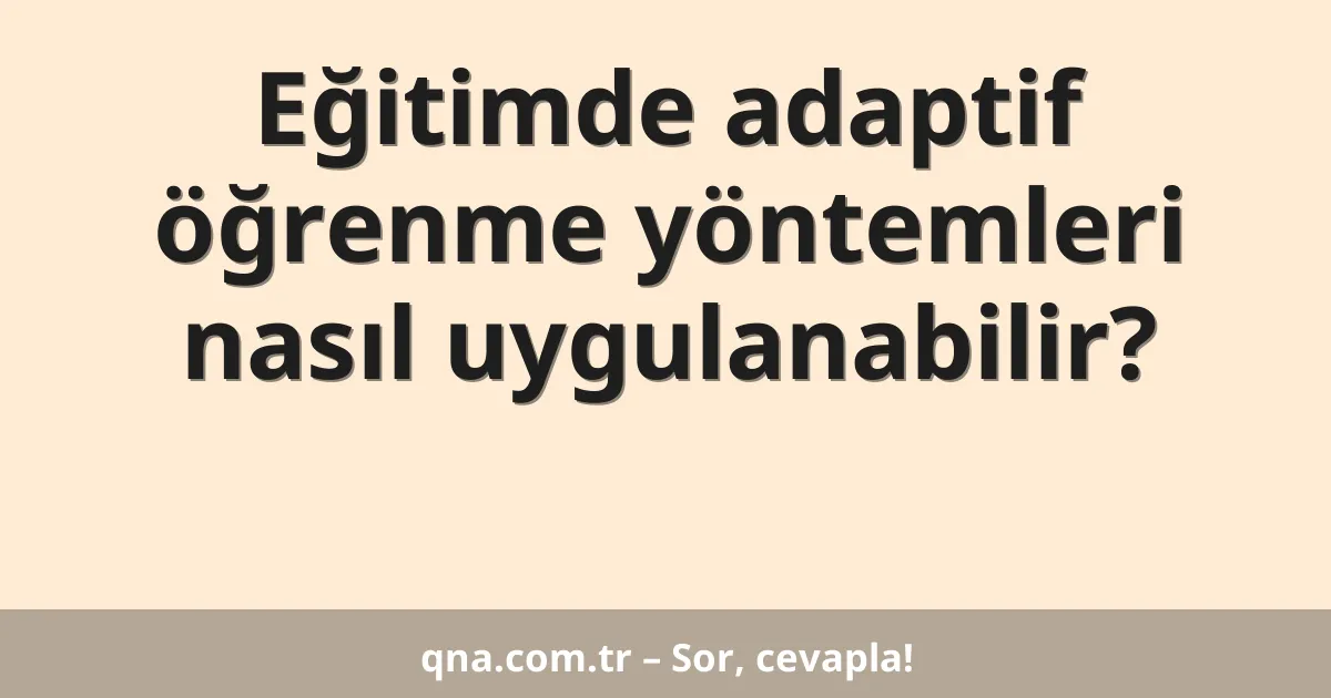 Eğitim ve öğretimde adaptif öğrenme yöntemleri nasıl uygulanabilir?