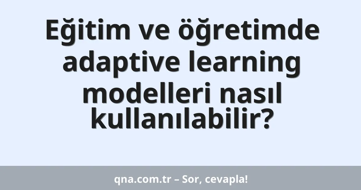 Eğitim ve öğretimde adaptive learning modelleri nasıl kullanılabilir?