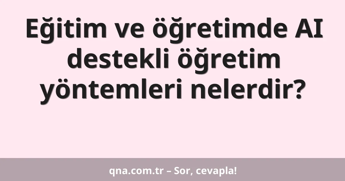 Eğitim ve öğretimde AI destekli öğretim yöntemleri nelerdir?