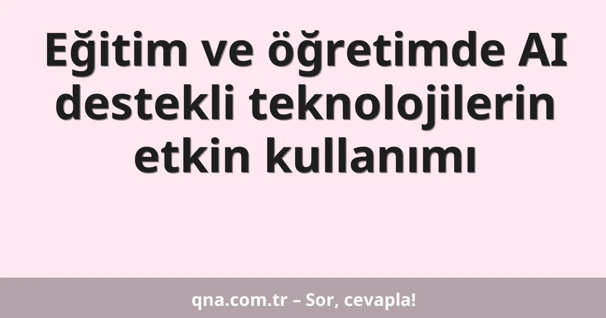 Eğitim ve öğretimde AI destekli teknolojilerin etkin kullanımı