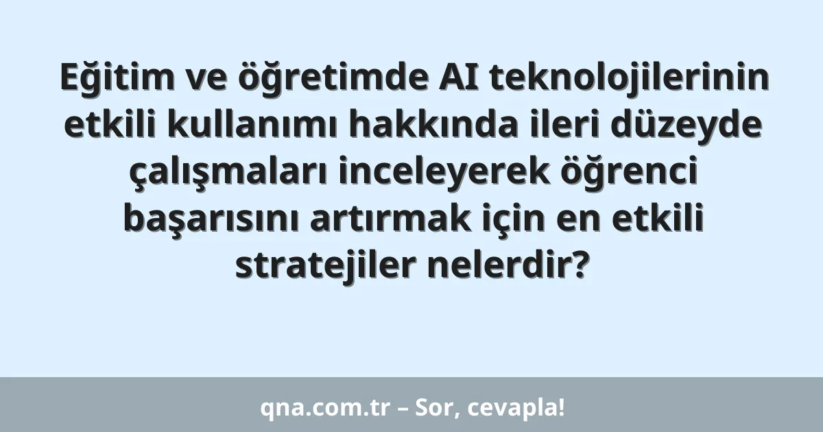 Eğitim ve öğretimde AI teknolojilerinin etkili kullanımı hakkında ileri düzeyde çalışmaları inceleyerek öğrenci başarısını artırmak için en etkili stratejiler nelerdir?