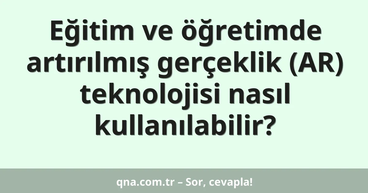 Eğitim ve öğretimde artırılmış gerçeklik (AR) teknolojisi nasıl kullanılabilir?