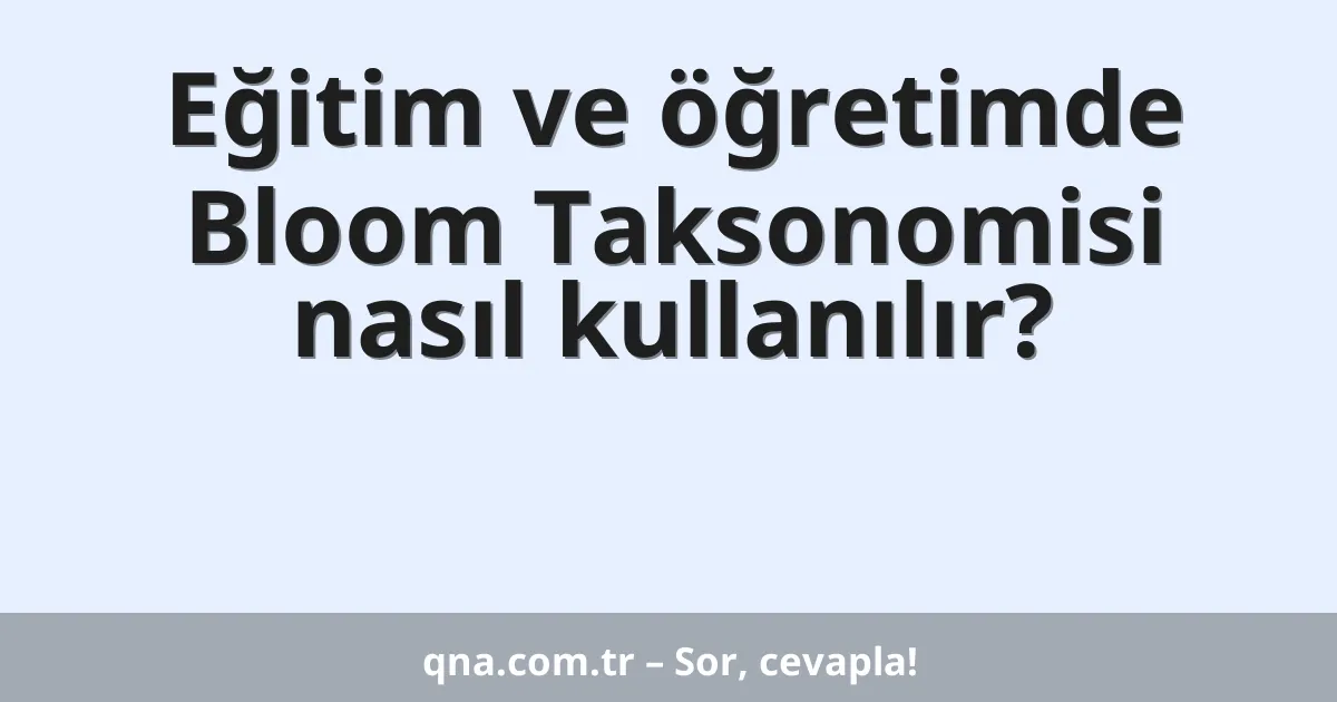 Eğitim ve öğretimde Bloom Taksonomisi nasıl kullanılır?